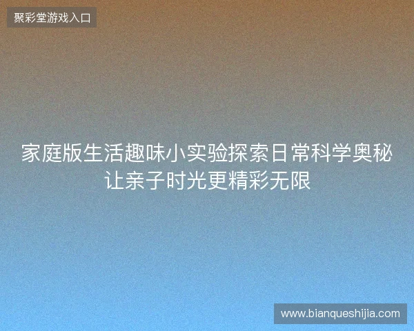 家庭版生活趣味小实验探索日常科学奥秘让亲子时光更精彩无限