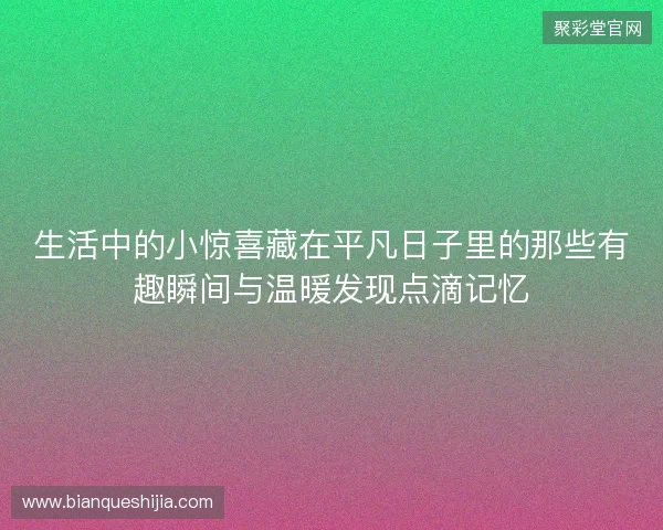 生活中的小惊喜藏在平凡日子里的那些有趣瞬间与温暖发现点滴记忆