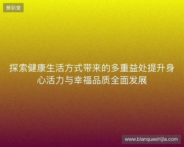 探索健康生活方式带来的多重益处提升身心活力与幸福品质全面发展